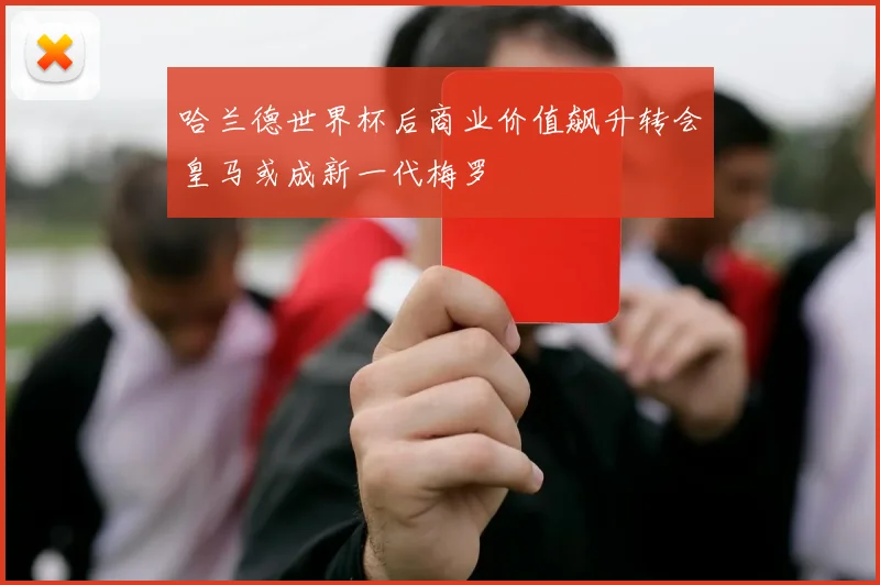哈兰德世界杯后商业价值飙升转会皇马或成新一代梅罗