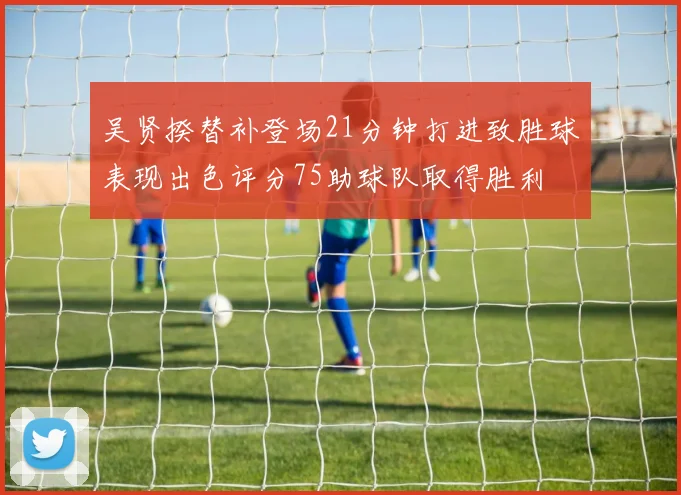 吴贤揆替补登场21分钟打进致胜球表现出色评分75助球队取得胜利