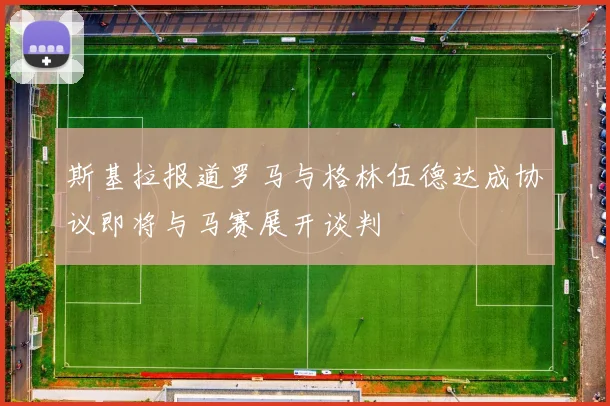 斯基拉报道罗马与格林伍德达成协议即将与马赛展开谈判