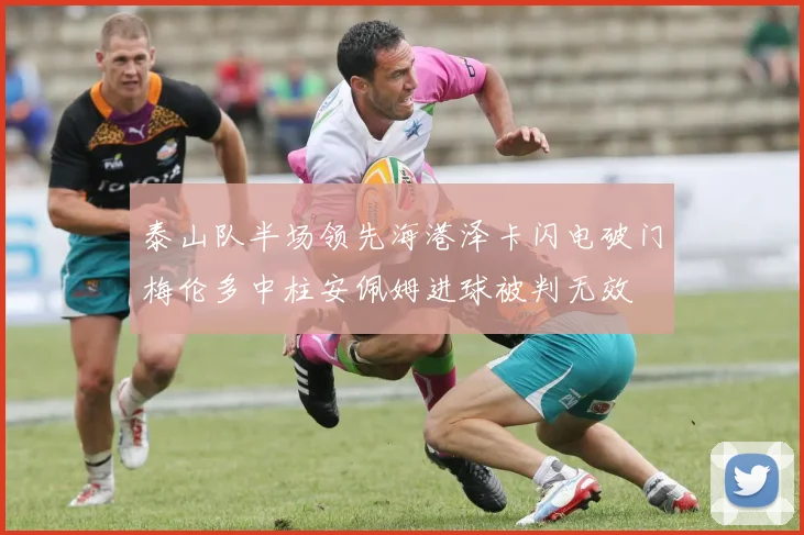 泰山队半场领先海港泽卡闪电破门梅伦多中柱安佩姆进球被判无效