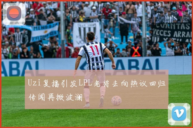 Uzi复播引发LPL老将去向热议回归传闻再掀波澜
