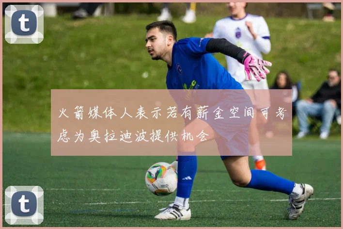 火箭媒体人表示若有薪金空间可考虑为奥拉迪波提供机会