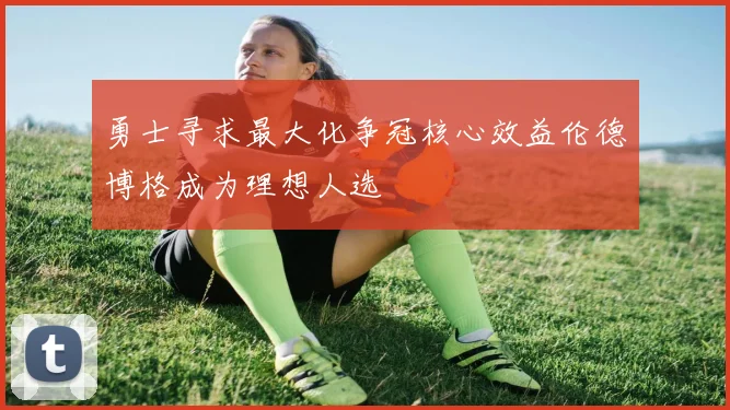 勇士寻求最大化争冠核心效益伦德博格成为理想人选