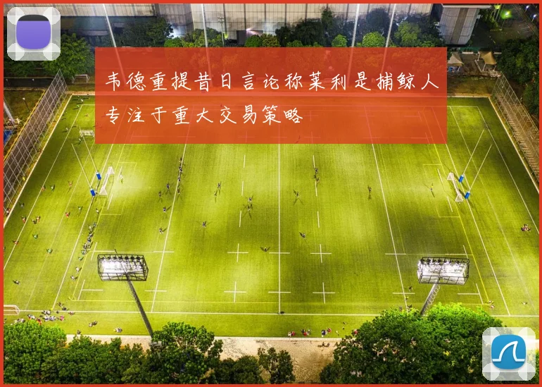 韦德重提昔日言论称莱利是捕鲸人专注于重大交易策略