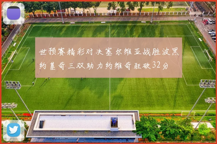世预赛精彩对决塞尔维亚战胜波黑约基奇三双助力约维奇狂砍32分