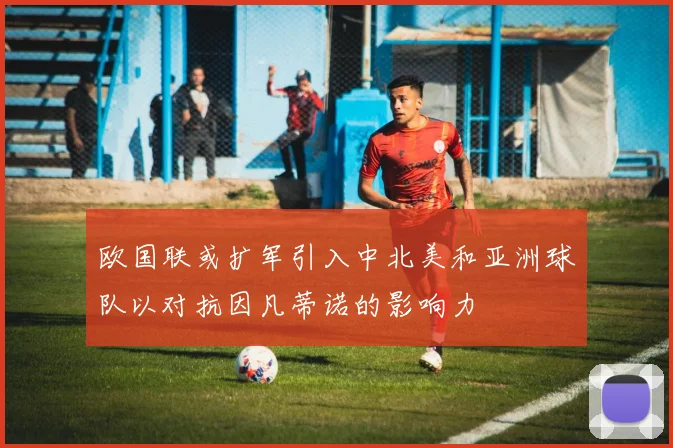 欧国联或扩军引入中北美和亚洲球队以对抗因凡蒂诺的影响力
