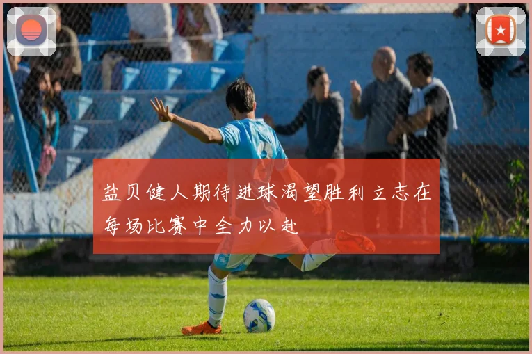 盐贝健人期待进球渴望胜利立志在每场比赛中全力以赴