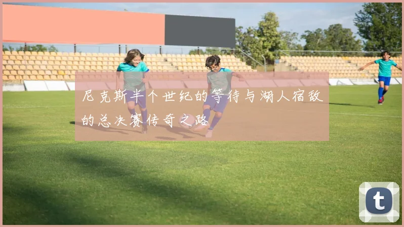尼克斯半个世纪的等待与湖人宿敌的总决赛传奇之路