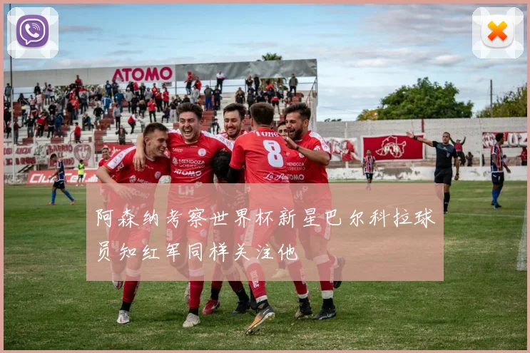 阿森纳考察世界杯新星巴尔科拉球员知红军同样关注他