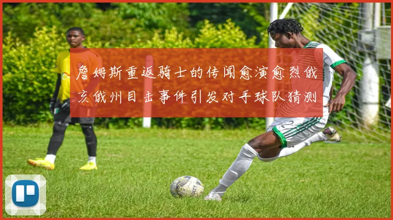詹姆斯重返骑士的传闻愈演愈烈俄亥俄州目击事件引发对手球队猜测
