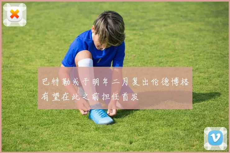 巴特勒或于明年二月复出伦德博格有望在此之前担任首发