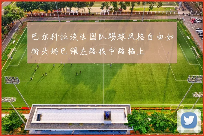巴尔科拉谈法国队踢球风格自由如街头姆巴佩左路我中路插上