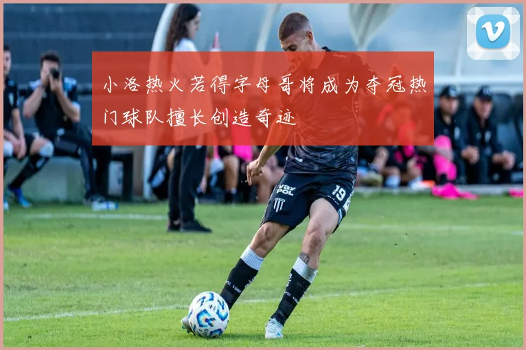 小洛热火若得字母哥将成为夺冠热门球队擅长创造奇迹
