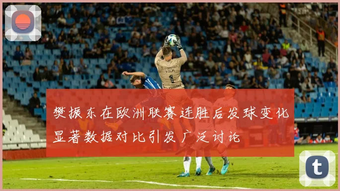 樊振东在欧洲联赛连胜后发球变化显著数据对比引发广泛讨论
