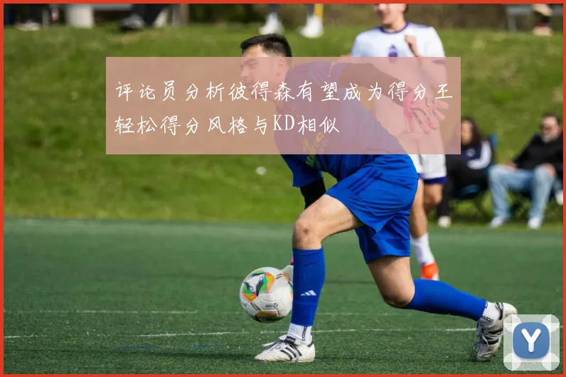 评论员分析彼得森有望成为得分王轻松得分风格与KD相似
