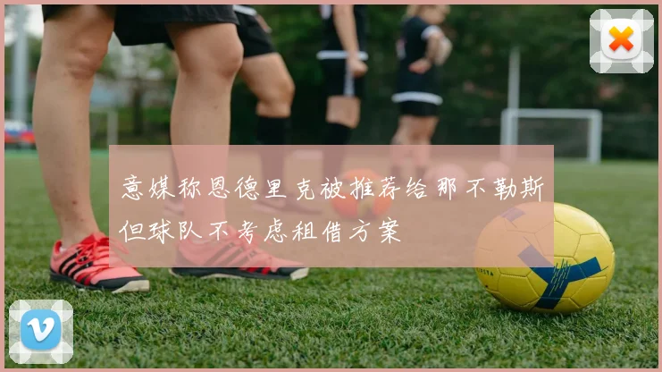 意媒称恩德里克被推荐给那不勒斯但球队不考虑租借方案